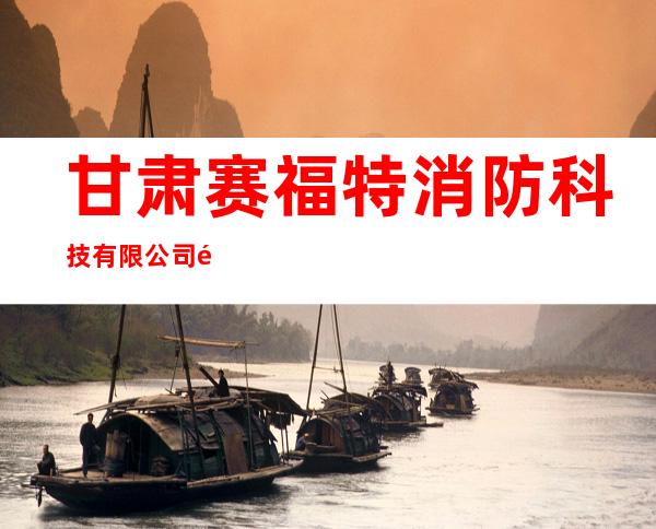 甘肃赛福特消防科技有限公司酒泉分公司